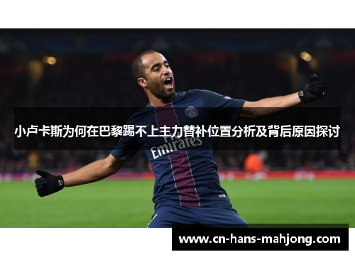 小卢卡斯为何在巴黎踢不上主力替补位置分析及背后原因探讨