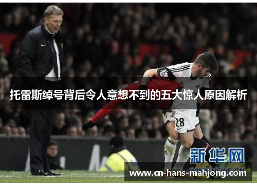 托雷斯绰号背后令人意想不到的五大惊人原因解析 托雷斯绰号背后令人意想不到的五大惊人原因解析