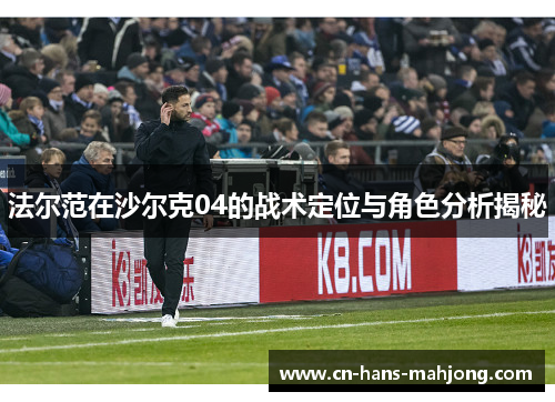 法尔范在沙尔克04的战术定位与角色分析揭秘 法尔范在沙尔克04的战术定位与角色分析揭秘