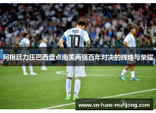 阿根廷力压巴西盘点南美两强百年对决的辉煌与荣耀