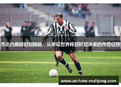 齐达内巅峰时刻揭秘:从荣耀世界杯到欧冠决赛的传奇征程 齐达内巅峰时刻揭秘:从荣耀世界杯到欧冠决赛的传奇征程