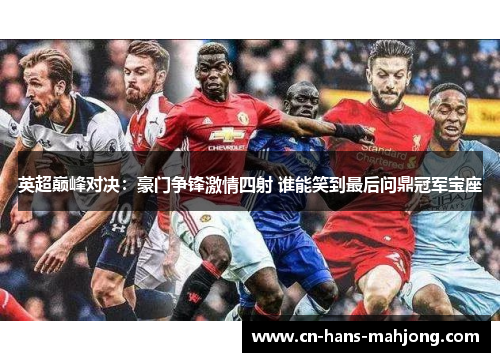 英超巅峰对决:豪门争锋激情四射 谁能笑到最后问鼎冠军宝座 英超巅峰对决:豪门争锋激情四射 谁能笑到最后问鼎冠军宝座
