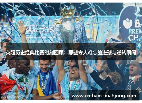 英超历史经典比赛时刻回顾：那些令人难忘的进球与逆转瞬间