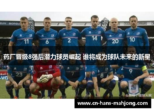 药厂晋级8强后潜力球员崛起 谁将成为球队未来的新星