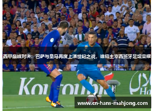 西甲巅峰对决：巴萨与皇马再度上演世纪之战，谁将主宰西班牙足坛荣耀