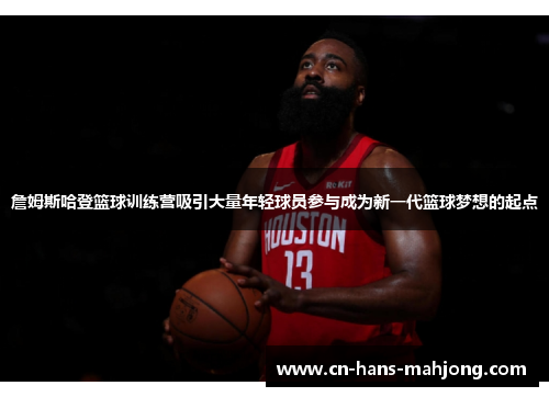 詹姆斯哈登篮球训练营吸引大量年轻球员参与成为新一代篮球梦想的起点