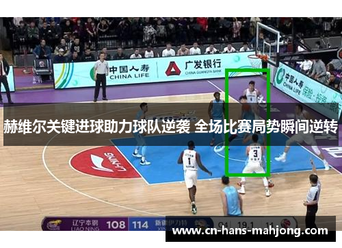 赫维尔关键进球助力球队逆袭 全场比赛局势瞬间逆转