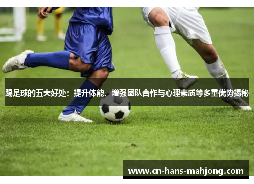 踢足球的五大好处：提升体能、增强团队合作与心理素质等多重优势揭秘