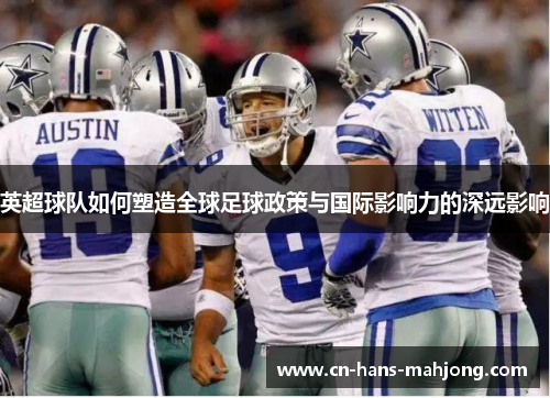 英超球队如何塑造全球足球政策与国际影响力的深远影响 英超球队如何塑造全球足球政策与国际影响力的深远影响