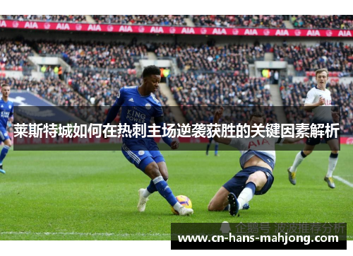 莱斯特城如何在热刺主场逆袭获胜的关键因素解析