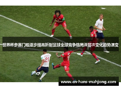 世界杯参赛门槛逐步提高折射足球全球竞争格局深层次变化趋势演变