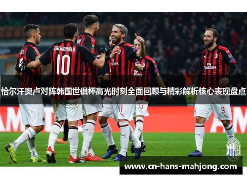 恰尔汗奥卢对阵韩国世俱杯高光时刻全面回顾与精彩解析核心表现盘点 恰尔汗奥卢对阵韩国世俱杯高光时刻全面回顾与精彩解析核心表现盘点