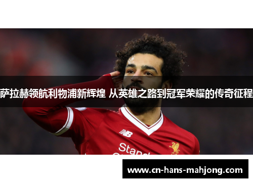 萨拉赫领航利物浦新辉煌 从英雄之路到冠军荣耀的传奇征程