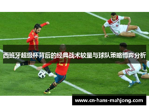 西班牙超级杯背后的经典战术较量与球队策略博弈分析 西班牙超级杯背后的经典战术较量与球队策略博弈分析