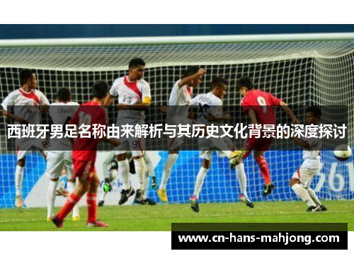 西班牙男足名称由来解析与其历史文化背景的深度探讨 西班牙男足名称由来解析与其历史文化背景的深度探讨