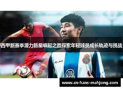 西甲新赛季潜力新星崛起之路探索年轻球员成长轨迹与挑战 西甲新赛季潜力新星崛起之路探索年轻球员成长轨迹与挑战