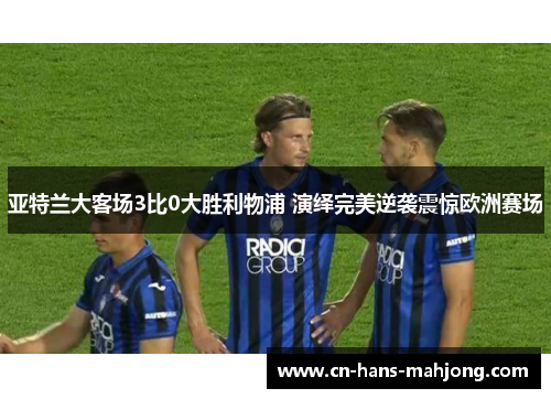 亚特兰大客场3比0大胜利物浦 演绎完美逆袭震惊欧洲赛场 亚特兰大客场3比0大胜利物浦 演绎完美逆袭震惊欧洲赛场