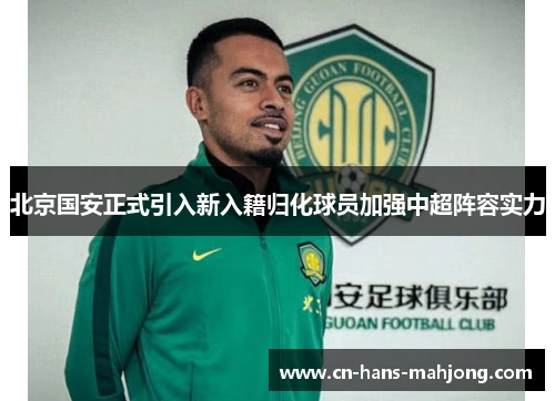 北京国安正式引入新入籍归化球员加强中超阵容实力 北京国安正式引入新入籍归化球员加强中超阵容实力