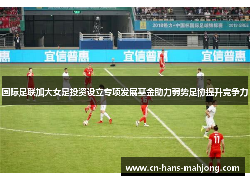 国际足联加大女足投资设立专项发展基金助力弱势足协提升竞争力 国际足联加大女足投资设立专项发展基金助力弱势足协提升竞争力