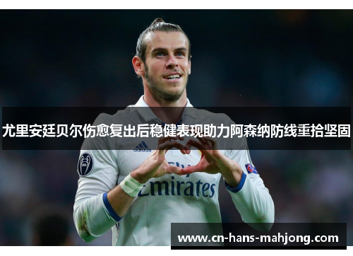 尤里安廷贝尔伤愈复出后稳健表现助力阿森纳防线重拾坚固 尤里安廷贝尔伤愈复出后稳健表现助力阿森纳防线重拾坚固