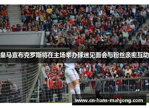 皇马宣布克罗斯将在主场举办球迷见面会与粉丝亲密互动 皇马宣布克罗斯将在主场举办球迷见面会与粉丝亲密互动