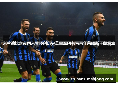 米兰德比之夜国米登顶创历史蓝黑军团书写百年荣耀新王朝篇章 米兰德比之夜国米登顶创历史蓝黑军团书写百年荣耀新王朝篇章