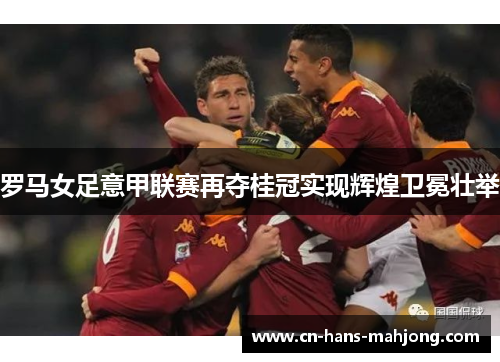 罗马女足意甲联赛再夺桂冠实现辉煌卫冕壮举 罗马女足意甲联赛再夺桂冠实现辉煌卫冕壮举