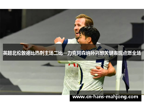 英超北伦敦德比热刺主场二比一力克阿森纳孙兴慜关键表现点燃全场 英超北伦敦德比热刺主场二比一力克阿森纳孙兴慜关键表现点燃全场
