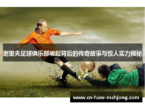 谢里夫足球俱乐部崛起背后的传奇故事与惊人实力揭秘