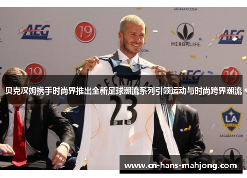 贝克汉姆携手时尚界推出全新足球潮流系列引领运动与时尚跨界潮流