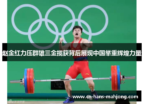 赵金红力压群雄三金揽获背后展现中国举重辉煌力量