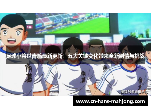 足球小将世青篇最新更新：五大关键变化带来全新剧情与挑战