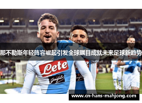 那不勒斯年轻阵容崛起引发全球瞩目成就未来足球新趋势 那不勒斯年轻阵容崛起引发全球瞩目成就未来足球新趋势