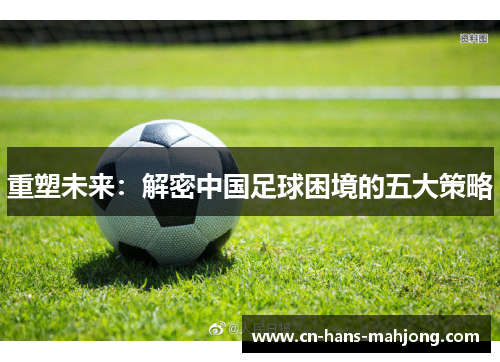 重塑未来:解密中国足球困境的五大策略 重塑未来:解密中国足球困境的五大策略