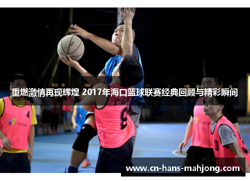 重燃激情再现辉煌 2017年海口篮球联赛经典回顾与精彩瞬间 重燃激情再现辉煌 2017年海口篮球联赛经典回顾与精彩瞬间