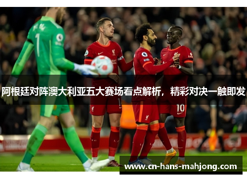 阿根廷对阵澳大利亚五大赛场看点解析,精彩对决一触即发 阿根廷对阵澳大利亚五大赛场看点解析,精彩对决一触即发