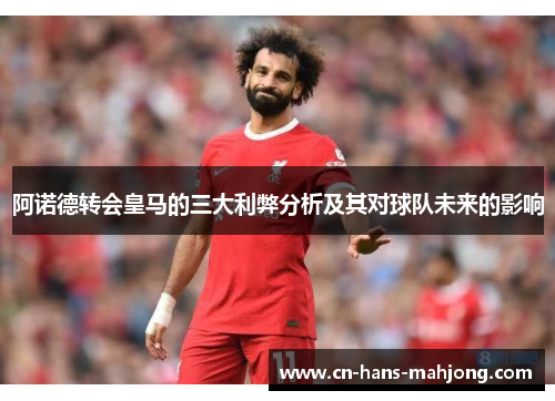 阿诺德转会皇马的三大利弊分析及其对球队未来的影响 阿诺德转会皇马的三大利弊分析及其对球队未来的影响