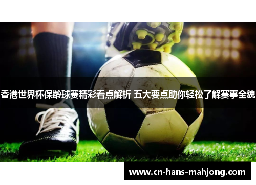 香港世界杯保龄球赛精彩看点解析 五大要点助你轻松了解赛事全貌