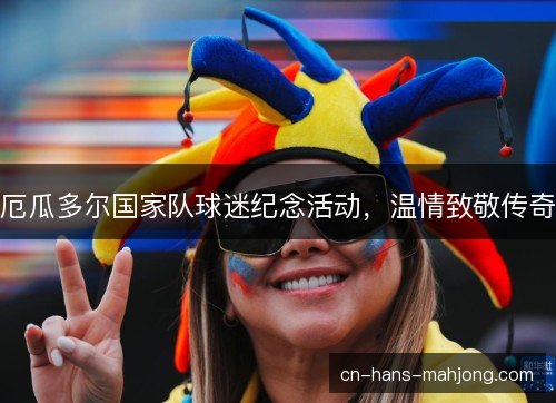 厄瓜多尔国家队球迷纪念活动,温情致敬传奇 厄瓜多尔国家队球迷纪念活动,温情致敬传奇