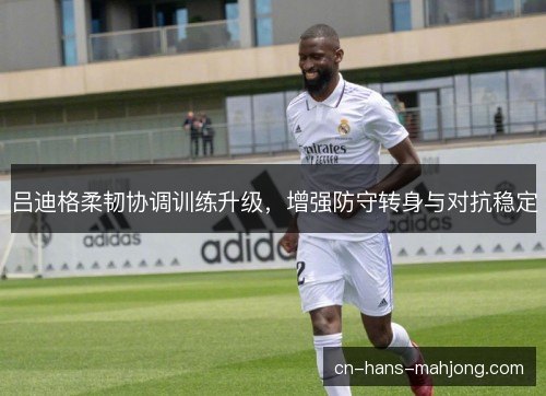 吕迪格柔韧协调训练升级，增强防守转身与对抗稳定
